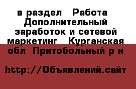 в раздел : Работа » Дополнительный заработок и сетевой маркетинг . Курганская обл.,Притобольный р-н